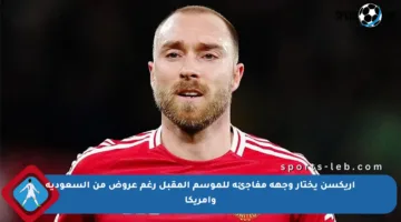 إريكسن يختار وجهة مفاجئة للموسم المقبل رغم عروض من السعودية وأمريكا